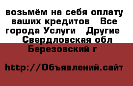 возьмём на себя оплату ваших кредитов - Все города Услуги » Другие   . Свердловская обл.,Березовский г.